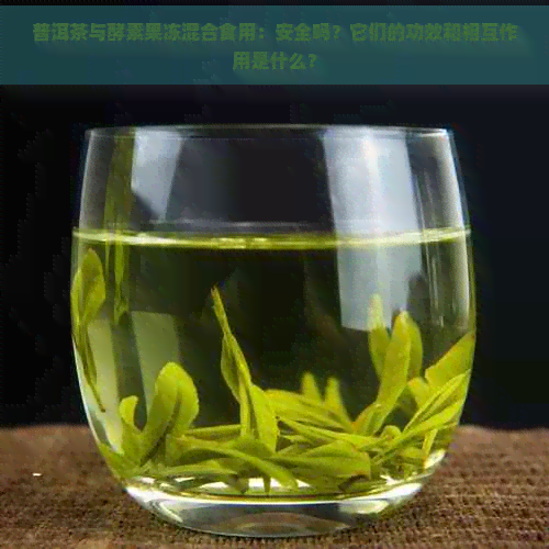 普洱茶与酵素果冻混合食用：安全吗？它们的功效和相互作用是什么？