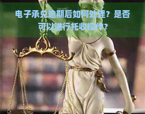 电子承兑逾期后如何处理？是否可以进行托收操作？