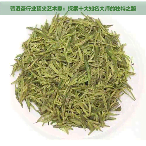 普洱茶行业顶尖艺术家：探索十大知名大师的独特之路