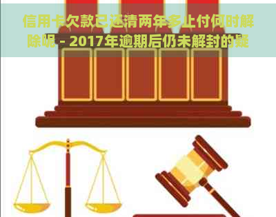 信用卡欠款已还清两年多止付何时解除呢 - 2017年逾期后仍未解封的疑问。