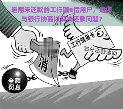 逾期未还款的工行融e借用户，如何与银行协商以解决还款问题？