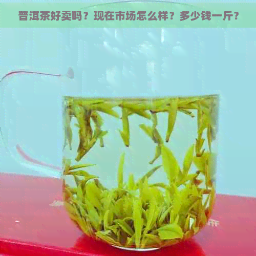 普洱茶好卖吗？现在市场怎么样？多少钱一斤？