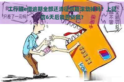 工行融e借逾期全部还清能滚动掉吗？上6天后能否贷款？