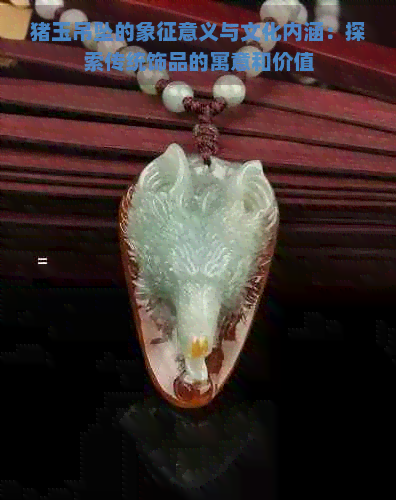 猪玉吊坠的象征意义与文化内涵：探索传统饰品的寓意和价值