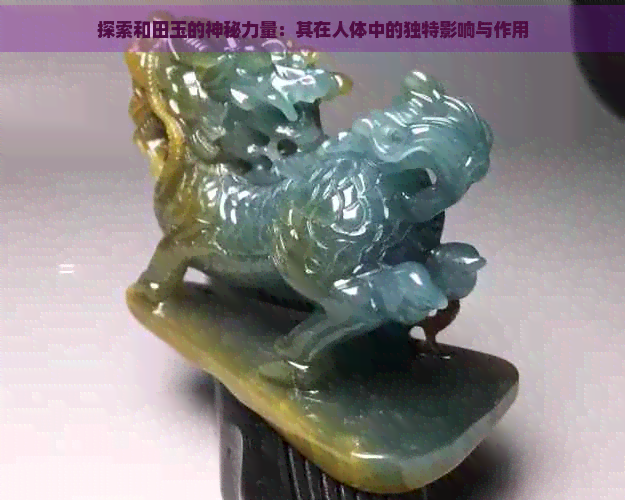 探索和田玉的神秘力量：其在人体中的独特影响与作用