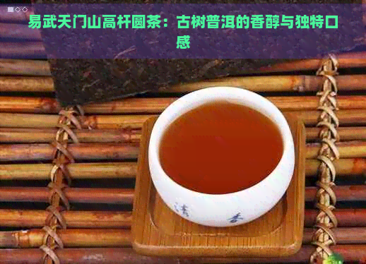 易武天门山高杆圆茶：古树普洱的香醇与独特口感