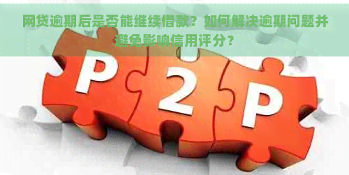 网贷逾期后是否能继续借款？如何解决逾期问题并避免影响信用评分？