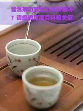 普洱茶功效女士可以喝吗？请提供百度百科相关信息。