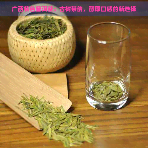 广西特色普洱茶：古树茶韵，醇厚口感的新选择