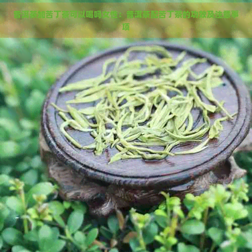 普洱茶加苦丁茶可以喝吗女性：普洱茶配苦丁茶的功效及注意事项