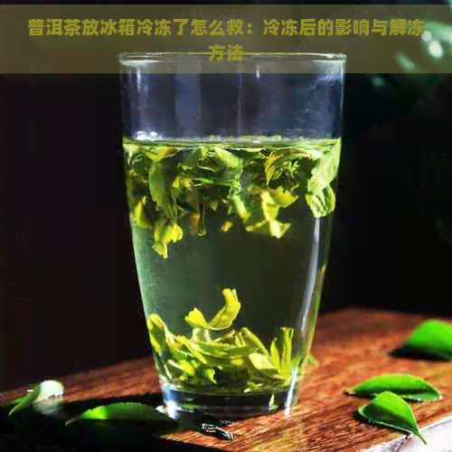 普洱茶放冰箱冷冻了怎么救：冷冻后的影响与解冻方法