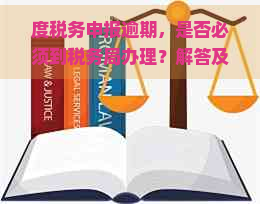 度税务申报逾期，是否必须到税务局办理？解答及处理建议。