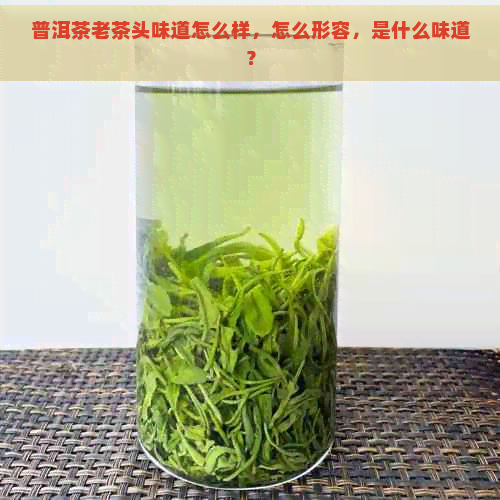 普洱茶老茶头味道怎么样，怎么形容，是什么味道？