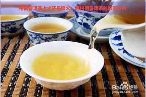 '柑橘普洱茶上火还是降火：喝柑橘普洱茶的影响分析'