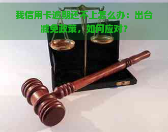 我信用卡逾期还不上怎么办：出台减免政策，如何应对？