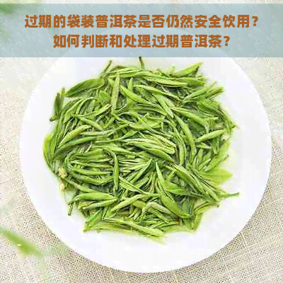 过期的袋装普洱茶是否仍然安全饮用？如何判断和处理过期普洱茶？