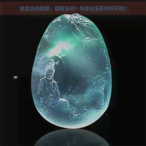 独龙玉的硬度：是硬玉吗？与其他玉石有何不同？