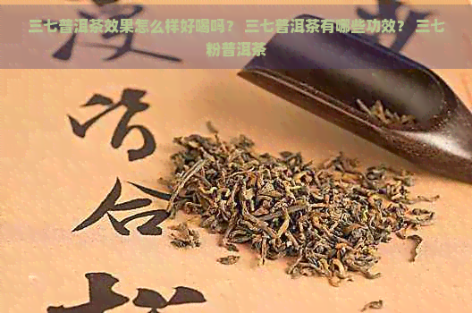 三七普洱茶效果怎么样好喝吗？ 三七普洱茶有哪些功效？ 三七粉普洱茶