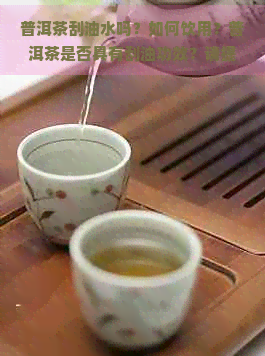 普洱茶刮油水吗？如何饮用？普洱茶是否具有刮油功效？请提供制作方法。