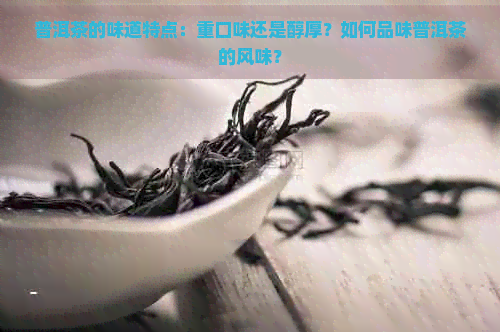 普洱茶的味道特点：重口味还是醇厚？如何品味普洱茶的风味？