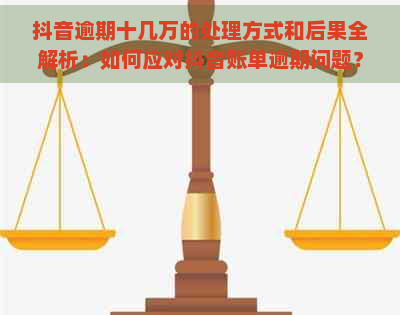 抖音逾期十几万的处理方式和后果全解析：如何应对抖音账单逾期问题？