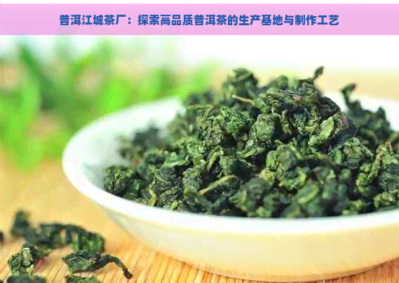 普洱江城茶厂：探索高品质普洱茶的生产基地与制作工艺