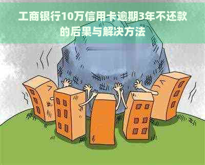 工商银行10万信用卡逾期3年不还款的后果与解决方法