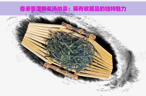 普洱茶专场拍卖：稀有收藏品的独特魅力