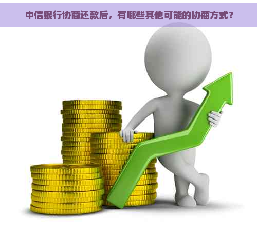 中信银行协商还款后，有哪些其他可能的协商方式？