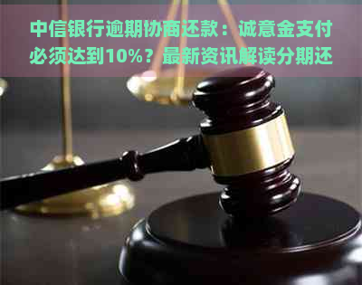 中信银行逾期协商还款：诚意金支付必须达到10%？最新资讯解读分期还款方案