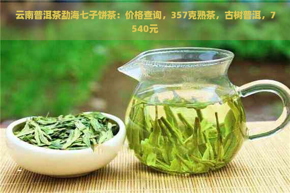 云南普洱茶勐海七子饼茶：价格查询，357克熟茶，古树普洱，7540元