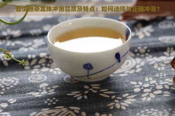 普洱熟茶龙珠冲泡品质及特点：如何选择与正确冲泡？