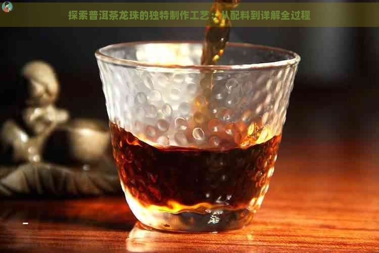 探索普洱茶龙珠的独特制作工艺：从配料到详解全过程