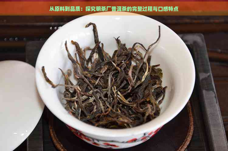 从原料到品质：探究明茶厂普洱茶的完整过程与口感特点