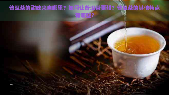 普洱茶的甜味来自哪里？如何让普洱茶更甜？普洱茶的其他特点有哪些？