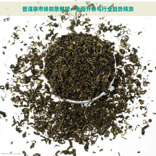 普洱茶市场前景展望：全面分析与行业趋势预测