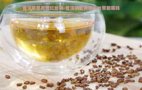 普洱茶里有根红丝带-普洱茶里有根红丝带能喝吗