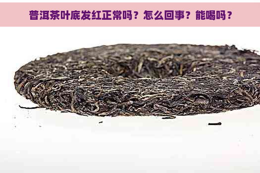 普洱茶叶底发红正常吗？怎么回事？能喝吗？