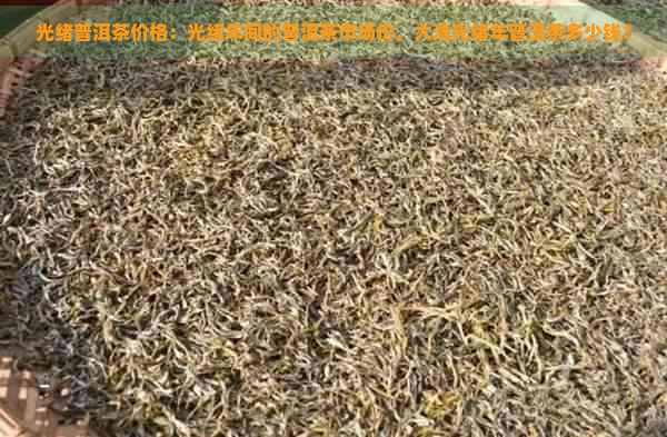 光绪普洱茶价格：光绪年间的普洱茶市场价，大清光绪年普洱茶多少钱？