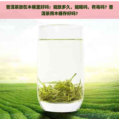 普洱茶放在木桶里好吗：能放多久，能喝吗，有吗？普洱茶用木桶存好吗？