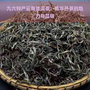 九六特产云南普洱茶：陈年熟茶的魅力与品味