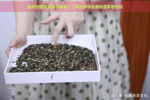 金叶白莲普洱茶价格表：了解这款特色茶的品质和价位