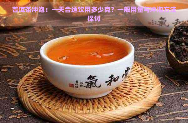 普洱茶冲泡：一天合适饮用多少克？一般用量与冲泡方法探讨