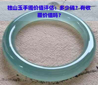 独山玉手镯价值评估：多少钱？有收藏价值吗？