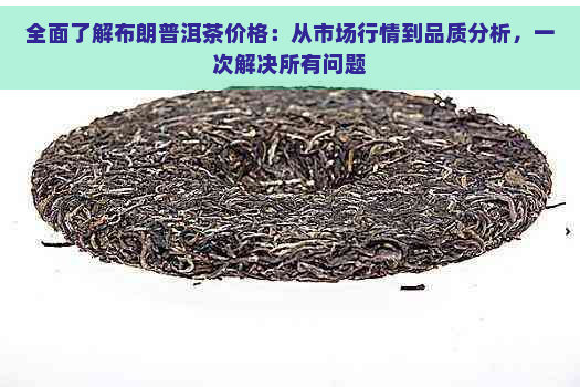 全面了解布朗普洱茶价格：从市场行情到品质分析，一次解决所有问题