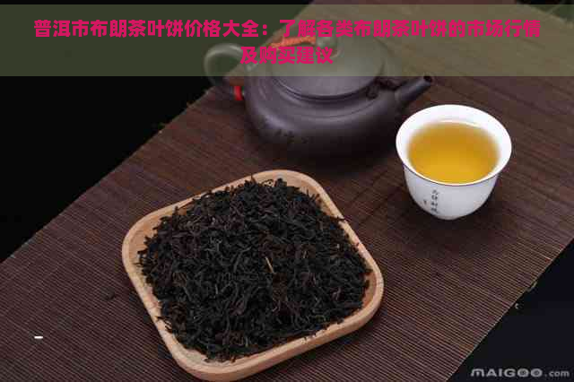 普洱市布朗茶叶饼价格大全：了解各类布朗茶叶饼的市场行情及购买建议