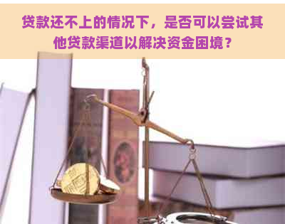 贷款还不上的情况下，是否可以尝试其他贷款渠道以解决资金困境？