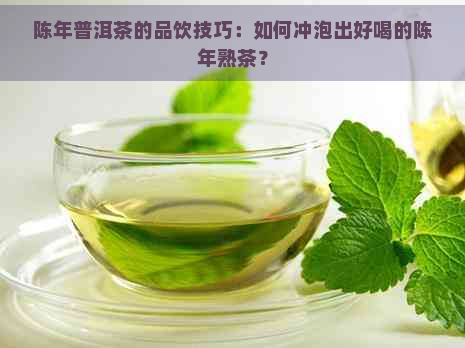 陈年普洱茶的品饮技巧：如何冲泡出好喝的陈年熟茶？