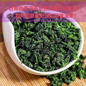 过期的普洱茶是否仍然可以食用？如何判断和处理过期普洱茶？