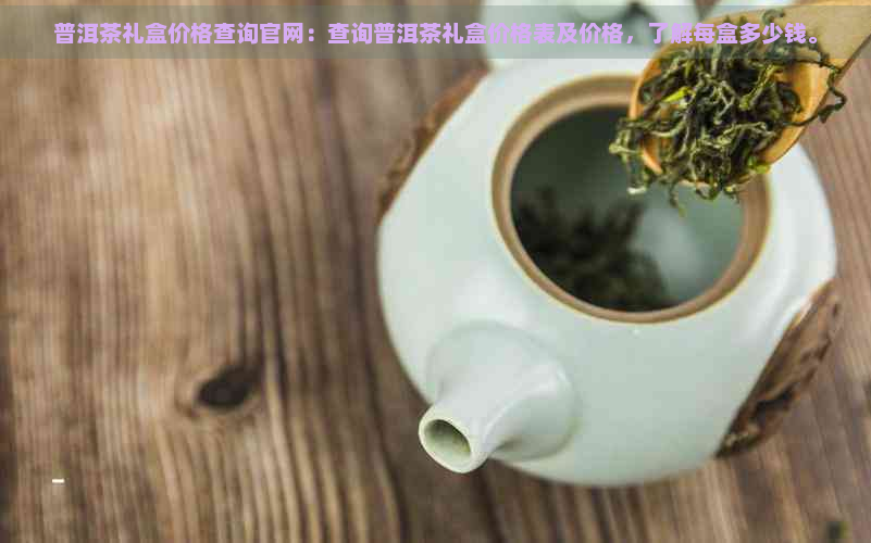 普洱茶礼盒价格查询官网：查询普洱茶礼盒价格表及价格，了解每盒多少钱。